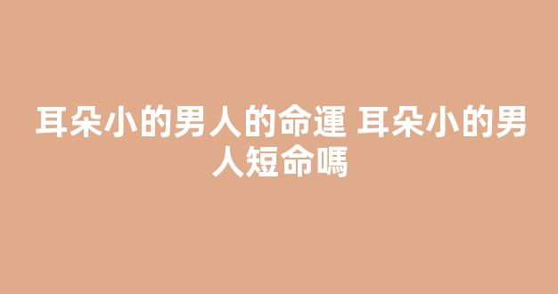 耳朵小的男人的命運 耳朵小的男人短命嗎